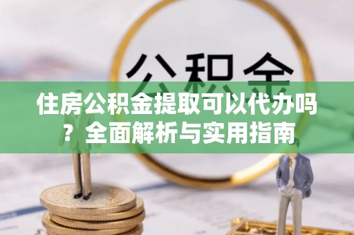 辰溪住房公积金提取可以代办吗？全面解析与实用指南