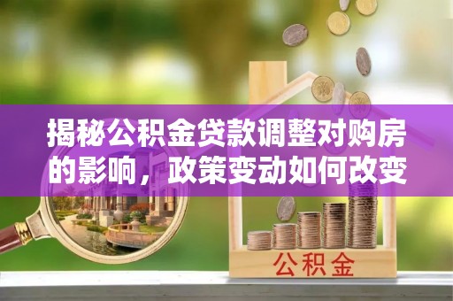 辰溪揭秘公积金贷款调整对购房的影响，政策变动如何改变你的买房计划
