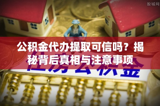 辰溪公积金代办提取可信吗？揭秘背后真相与注意事项