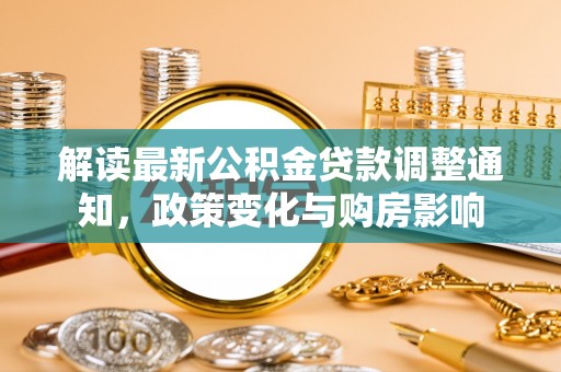 辰溪解读最新公积金贷款调整通知，政策变化与购房影响