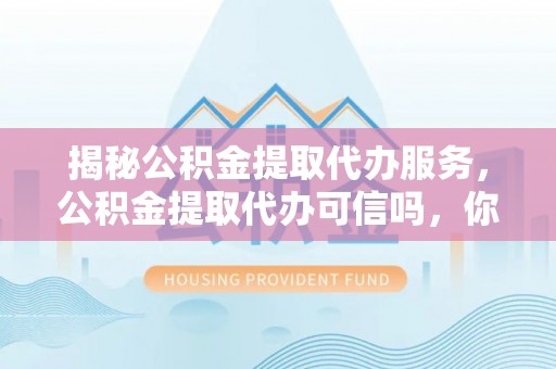 辰溪揭秘公积金提取代办服务，公积金提取代办可信吗，你需要知道的真相