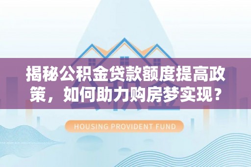 辰溪揭秘公积金贷款额度提高政策，如何助力购房梦实现？