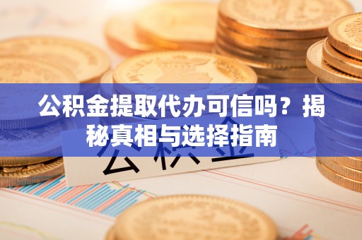 辰溪公积金提取代办可信吗？揭秘真相与选择指南