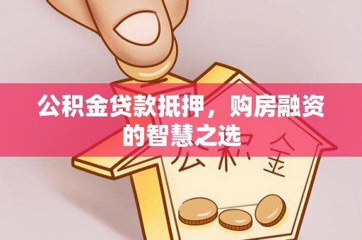 辰溪公积金贷款抵押，购房融资的智慧之选