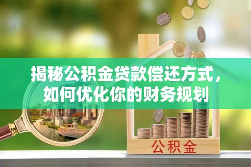 辰溪揭秘公积金贷款偿还方式，如何优化你的财务规划