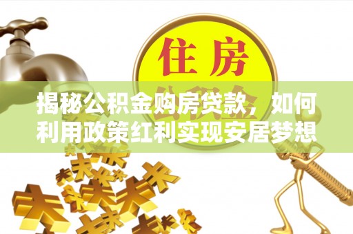 辰溪揭秘公积金购房贷款，如何利用政策红利实现安居梦想