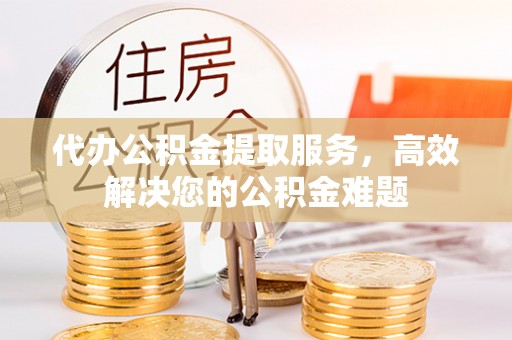 辰溪代办公积金提取服务，高效解决您的公积金难题