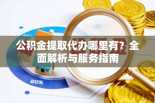 辰溪公积金提取代办哪里有？全面解析与服务指南