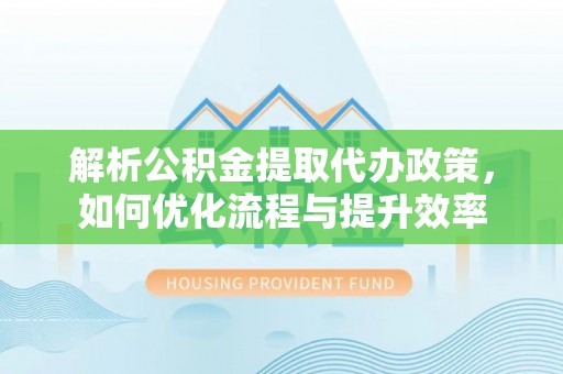 辰溪解析公积金提取代办政策，如何优化流程与提升效率