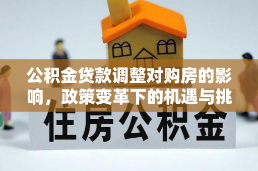 辰溪公积金贷款调整对购房的影响，政策变革下的机遇与挑战
