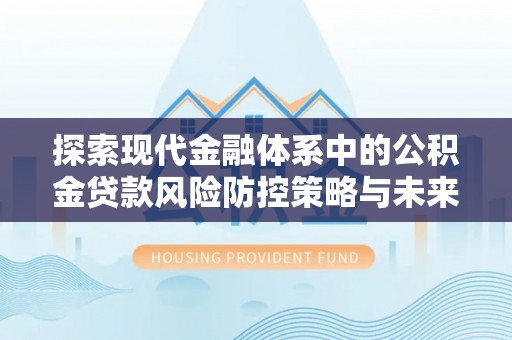 辰溪探索现代金融体系中的公积金贷款风险防控策略与未来发展趋势