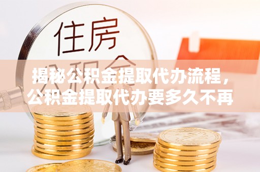辰溪揭秘公积金提取代办流程，公积金提取代办要多久不再是谜题