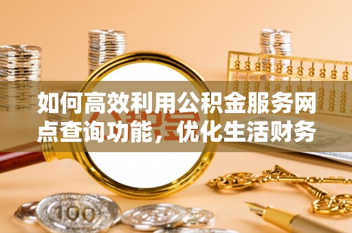 辰溪如何高效利用公积金服务网点查询功能，优化生活财务管理