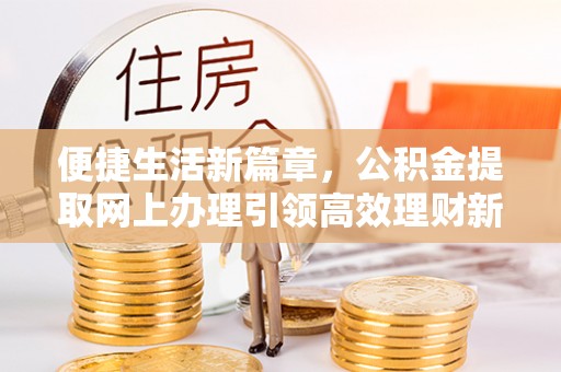 辰溪便捷生活新篇章，公积金提取网上办理引领高效理财新趋势