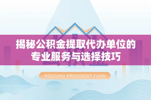 辰溪揭秘公积金提取代办单位的专业服务与选择技巧