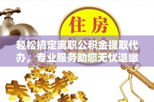 辰溪轻松搞定离职公积金提取代办，专业服务助您无忧退缴