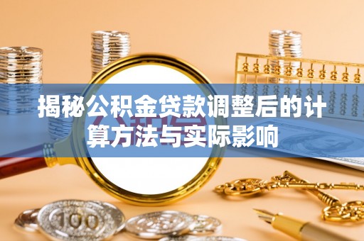 辰溪揭秘公积金贷款调整后的计算方法与实际影响