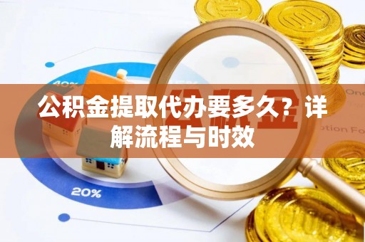 辰溪公积金提取代办要多久？详解流程与时效