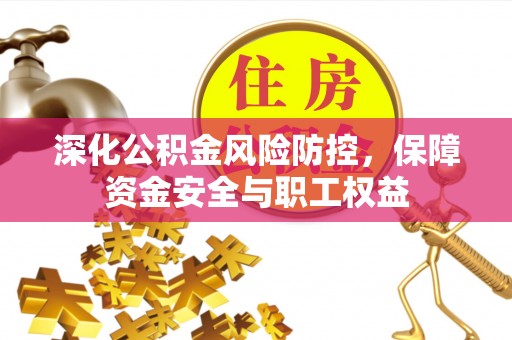 辰溪深化公积金风险防控，保障资金安全与职工权益
