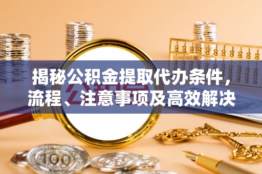 辰溪揭秘公积金提取代办条件，流程、注意事项及高效解决方案