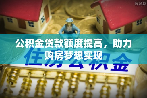 辰溪公积金贷款额度提高，助力购房梦想实现