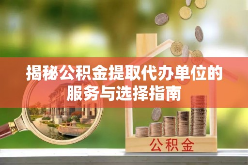辰溪揭秘公积金提取代办单位的服务与选择指南