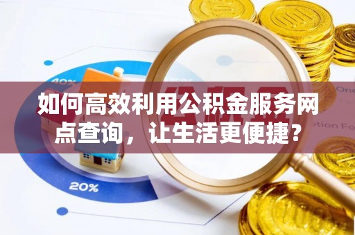 辰溪如何高效利用公积金服务网点查询，让生活更便捷？