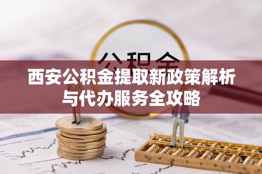 辰溪西安公积金提取新政策解析与代办服务全攻略