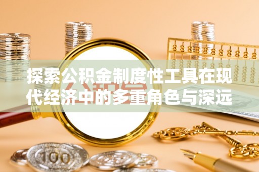 辰溪探索公积金制度性工具在现代经济中的多重角色与深远影响
