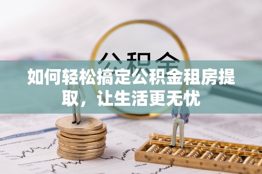 辰溪如何轻松搞定公积金租房提取，让生活更无忧