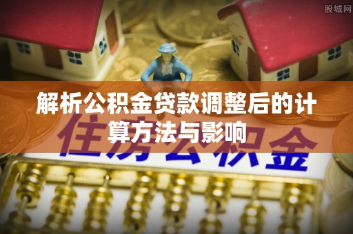 辰溪解析公积金贷款调整后的计算方法与影响