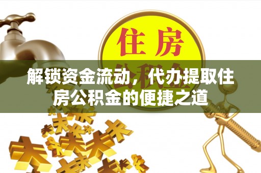 辰溪解锁资金流动，代办提取住房公积金的便捷之道