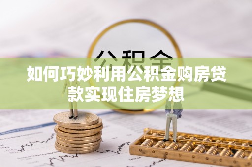 辰溪如何巧妙利用公积金购房贷款实现住房梦想