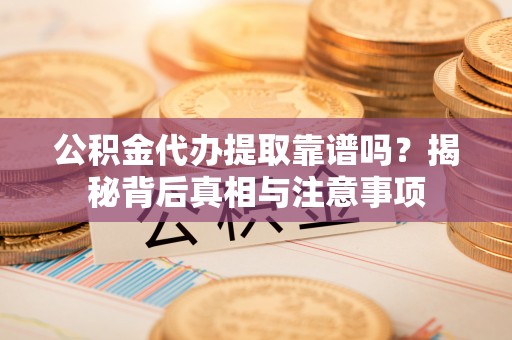 辰溪公积金代办提取靠谱吗？揭秘背后真相与注意事项