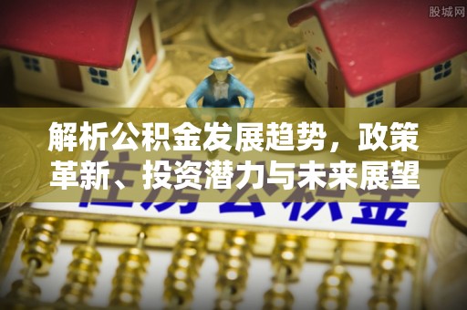 辰溪解析公积金发展趋势，政策革新、投资潜力与未来展望