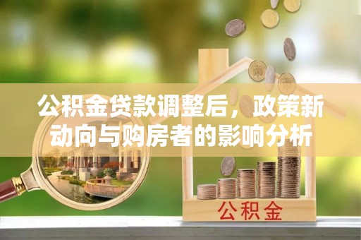 辰溪公积金贷款调整后，政策新动向与购房者的影响分析