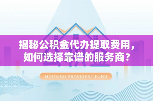 辰溪揭秘公积金代办提取费用，如何选择靠谱的服务商？