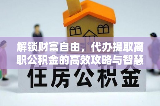 辰溪解锁财富自由，代办提取离职公积金的高效攻略与智慧选择