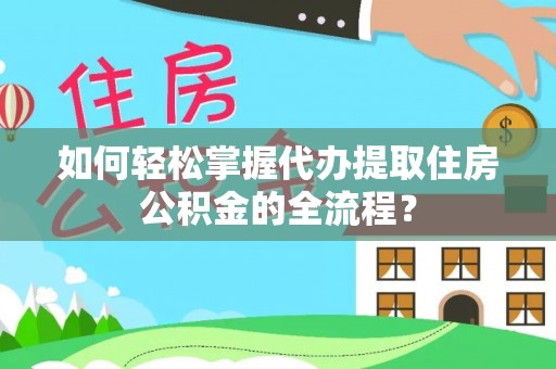 辰溪如何轻松掌握代办提取住房公积金的全流程？