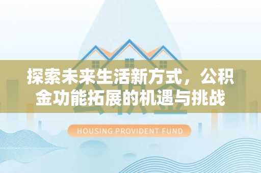 辰溪探索未来生活新方式，公积金功能拓展的机遇与挑战