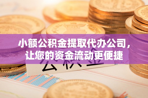辰溪小额公积金提取代办公司，让您的资金流动更便捷