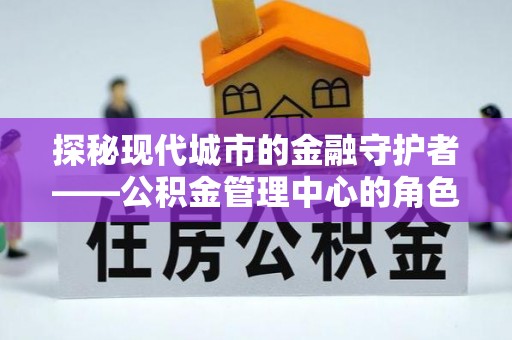 辰溪探秘现代城市的金融守护者——公积金管理中心的角色与使命