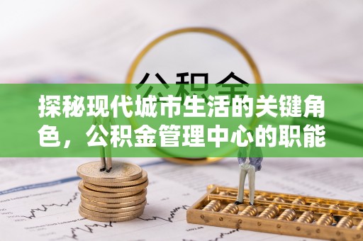 辰溪探秘现代城市生活的关键角色，公积金管理中心的职能与影响
