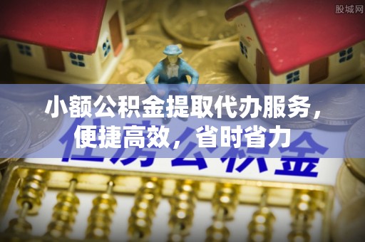 辰溪小额公积金提取代办服务，便捷高效，省时省力