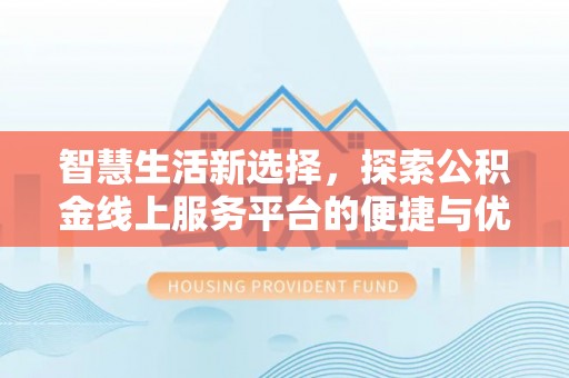 辰溪智慧生活新选择，探索公积金线上服务平台的便捷与优势