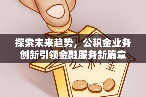 辰溪探索未来趋势，公积金业务创新引领金融服务新篇章