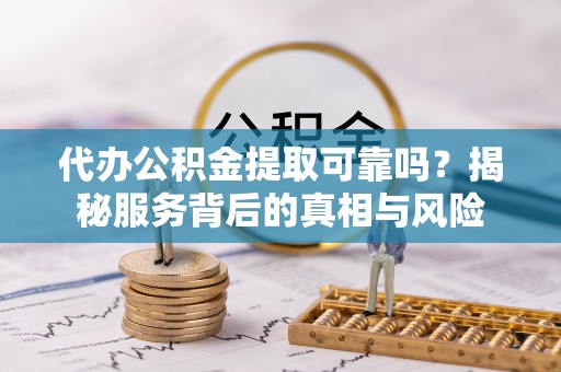辰溪代办公积金提取可靠吗？揭秘服务背后的真相与风险