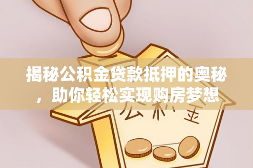 辰溪揭秘公积金贷款抵押的奥秘，助你轻松实现购房梦想