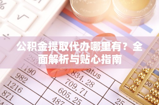辰溪公积金提取代办哪里有？全面解析与贴心指南