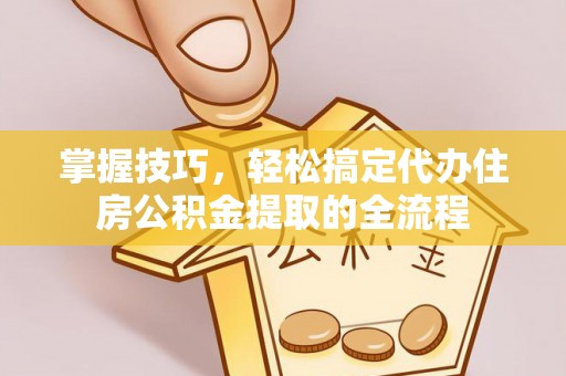 辰溪掌握技巧，轻松搞定代办住房公积金提取的全流程